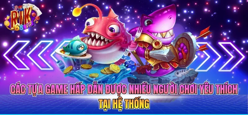 Các tựa game hấp dẫn được nhiều người chơi yêu thích tại hệ thống