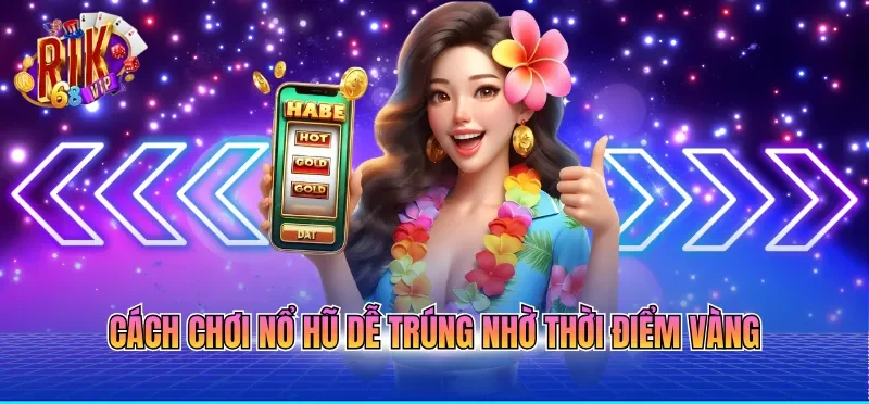 Cách chơi nổ hũ dễ trúng nhờ thời điểm vàng