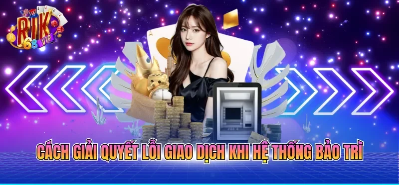 Cách giải quyết lỗi giao dịch khi hệ thống bảo trì