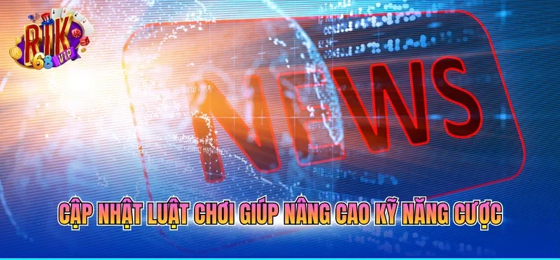 Cập nhật luật chơi giúp nâng cao kỹ năng cược