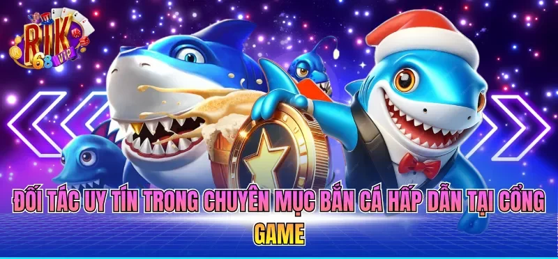 Đối tác uy tín trong chuyên mục bắn cá hấp dẫn tại cổng game