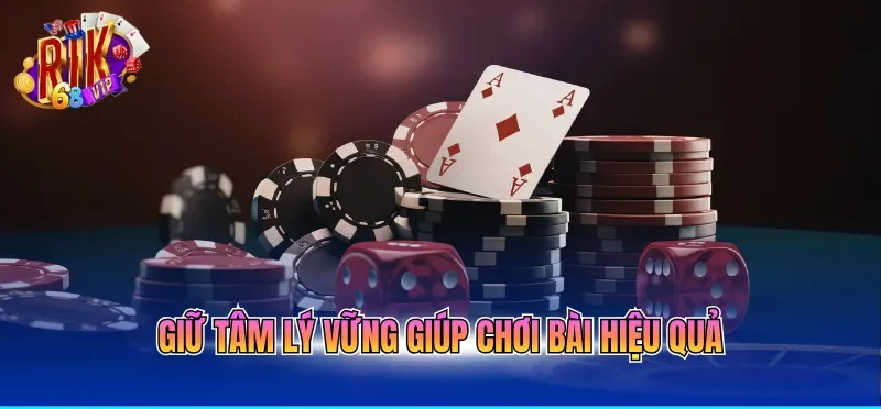 Giữ tâm lý vững giúp chơi bài hiệu quả