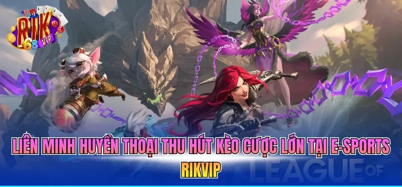 Liên Minh Huyền Thoại thu hút kèo cược lớn tại e-sports RIKVIP