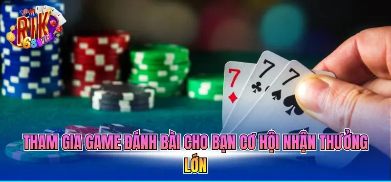 Tham gia game đánh bài cho bạn cơ hội nhận thưởng lớn