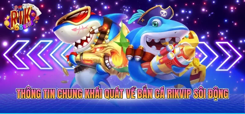 Thông tin chung khái quát về bắn cá RIKVIP sôi động