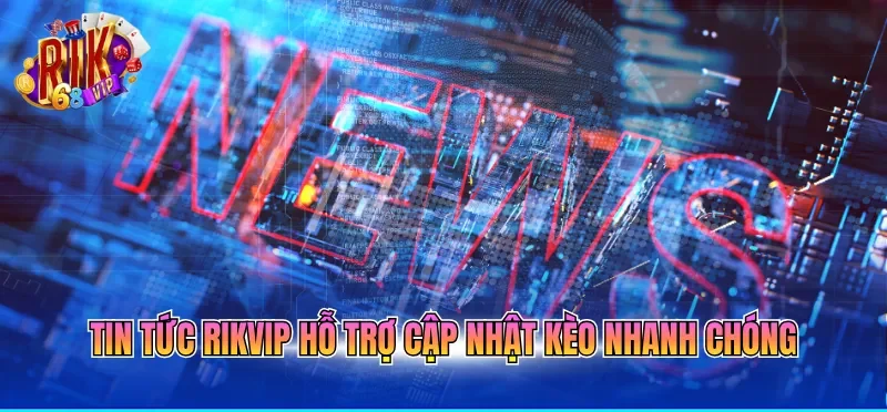 Tin tức RIKVIP hỗ trợ cập nhật kèo nhanh chóng 
