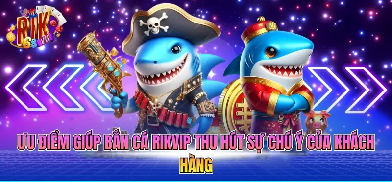 Ưu điểm giúp bắn cá RIKVIP thu hút sự chú ý của khách hàng